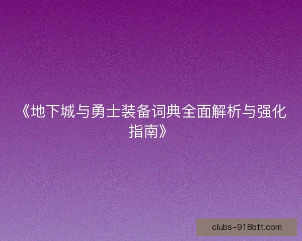 《地下城与勇士装备词典全面解析与强化指南》