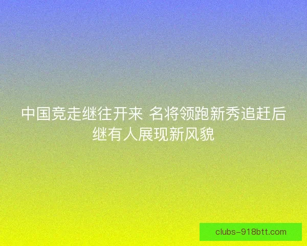 中国竞走继往开来 名将领跑新秀追赶后继有人展现新风貌
