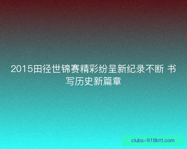 2015田径世锦赛精彩纷呈新纪录不断 书写历史新篇章